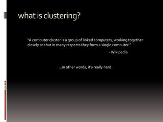 what is clustering?,[object Object],“A computer cluster is a group of linked computers, working together ,[object Object],closely so that in many respects they form a single computer.”,[object Object],- Wikipedia,[object Object],…in other words, it’s really hard.,[object Object]