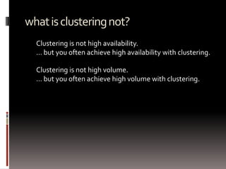 what is clustering not?,[object Object],Clustering is not high availability.,[object Object],… but you often achieve high availability with clustering.,[object Object],Clustering is not high volume.,[object Object],… but you often achieve high volume with clustering.,[object Object]