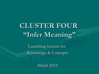 CLUSTER FOUR
 “Infer Meaning”
 Launching Lesson for
 Knowledge & Concepts

      March 2012
 