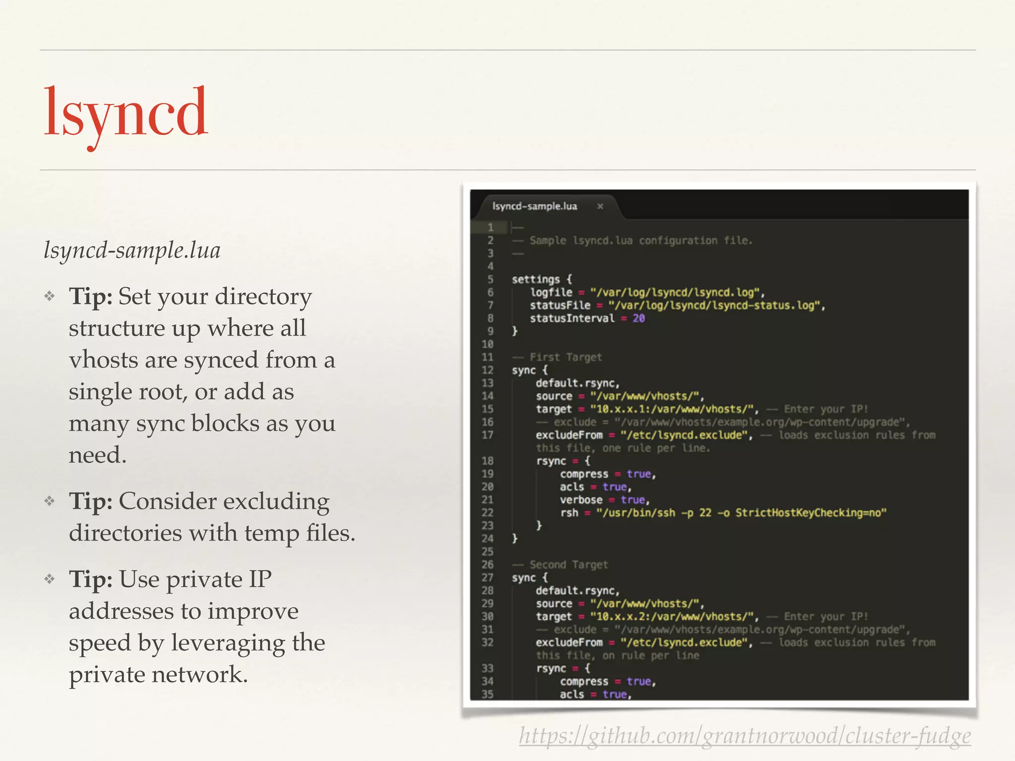 lsyncd
lsyncd-sample.lua!
❖ Tip: Set your directory
structure up where all
vhosts are synced from a
single root, or add as
many sync blocks as you
need.!
❖ Tip: Consider excluding
directories with temp ﬁles.!
❖ Tip: Use private IP
addresses to improve
speed by leveraging the
private network.
https://github.com/grantnorwood/cluster-fudge
 