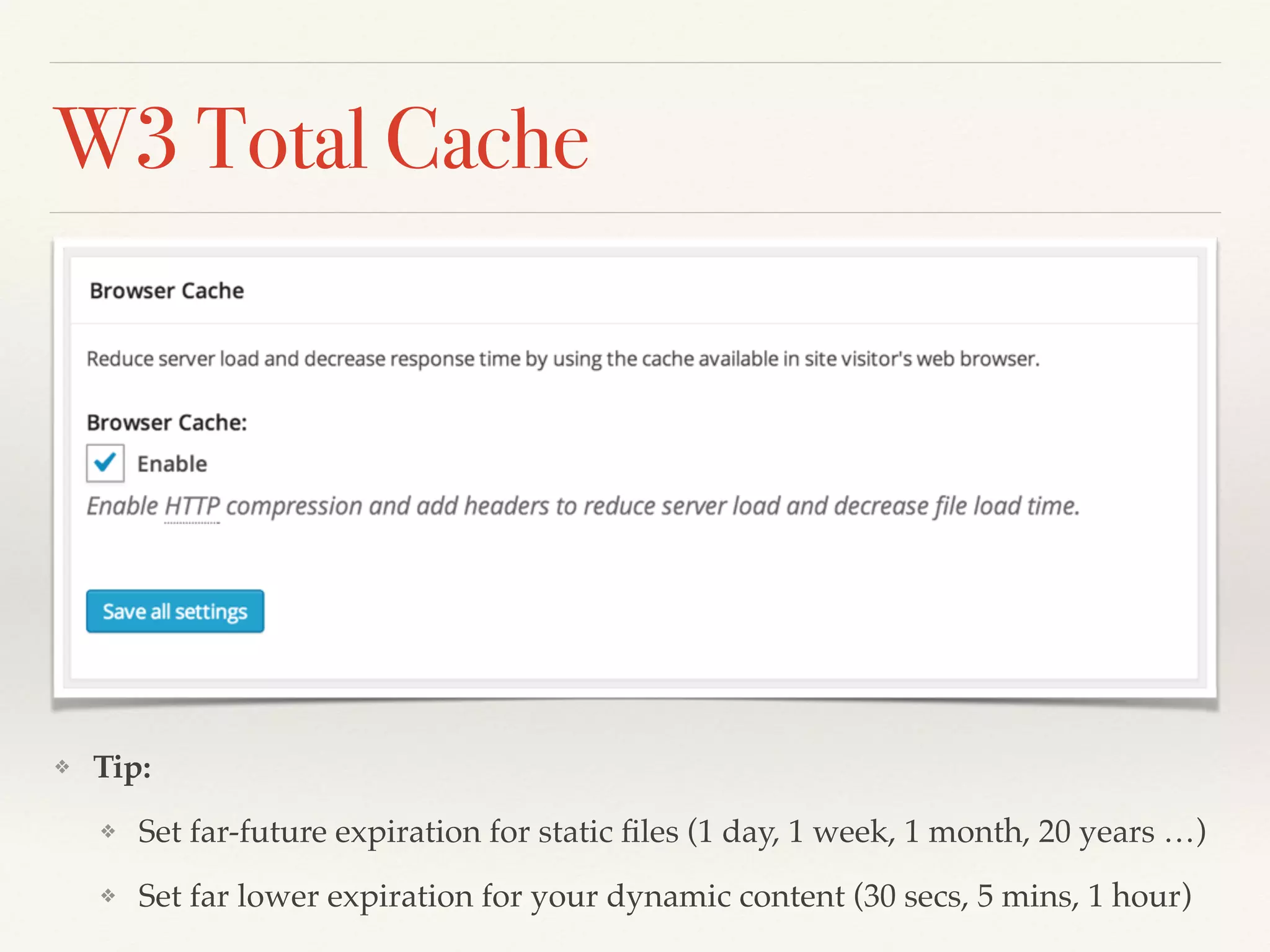 W3 Total Cache
❖ Tip: !
❖ Set far-future expiration for static ﬁles (1 day, 1 week, 1 month, 20 years …)!
❖ Set far lower expiration for your dynamic content (30 secs, 5 mins, 1 hour)
 