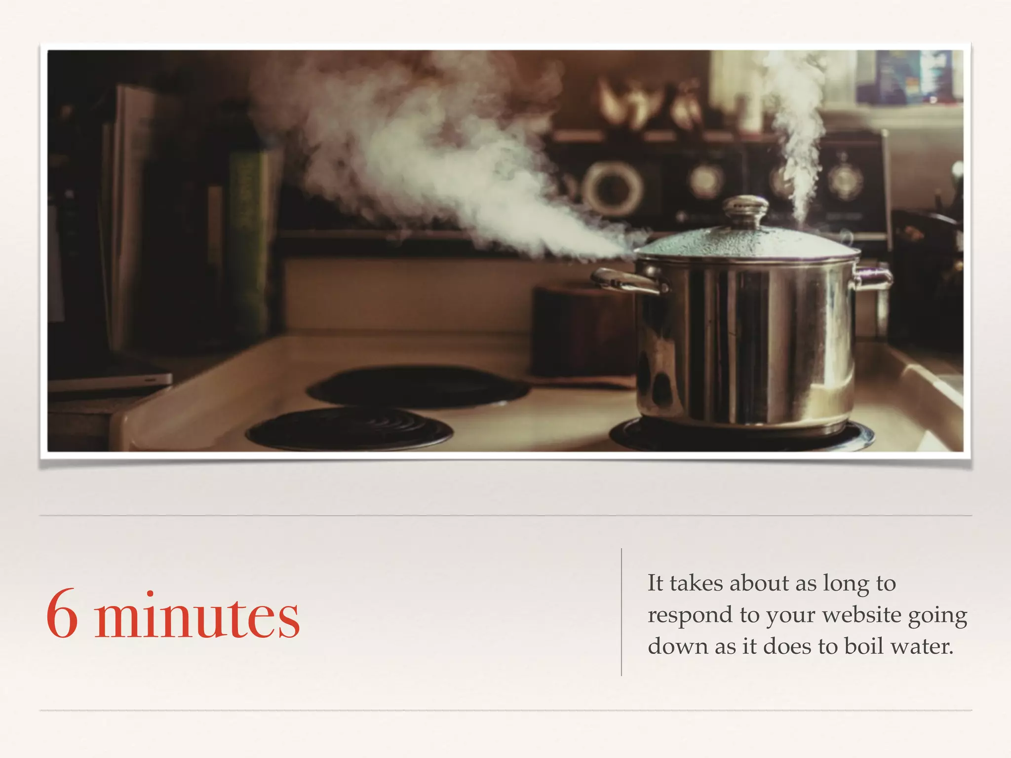 6 minutes
It takes about as long to
respond to your website going
down as it does to boil water.
 