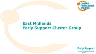 East Midlands
Early Support Cluster Group
 