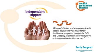 “Disabled children and young people with
special educational needs and their
families are supported through the SEN
and Disability reforms in order to improve
outcomes and better life chances.”
 