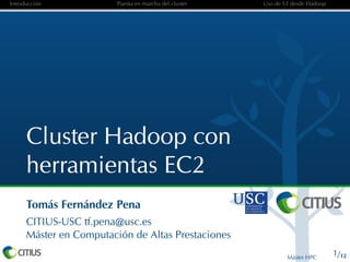 Introducción             Puesta en marcha del cluster   Uso de S3 desde Hadoop




      Cluster Hadoop con
      herramientas EC2
      Tomás Fernández Pena
      CITIUS-USC tf.pena@usc.es
      Máster en Computación de Altas Prestaciones

                                                                Máster HPC
                                                                                 1/12
 