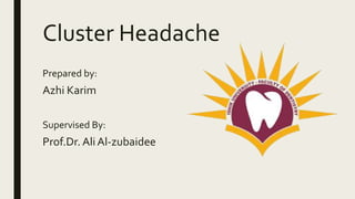 Cluster Headache
Prepared by:
Azhi Karim
Supervised By:
Prof.Dr. Ali Al-zubaidee
 