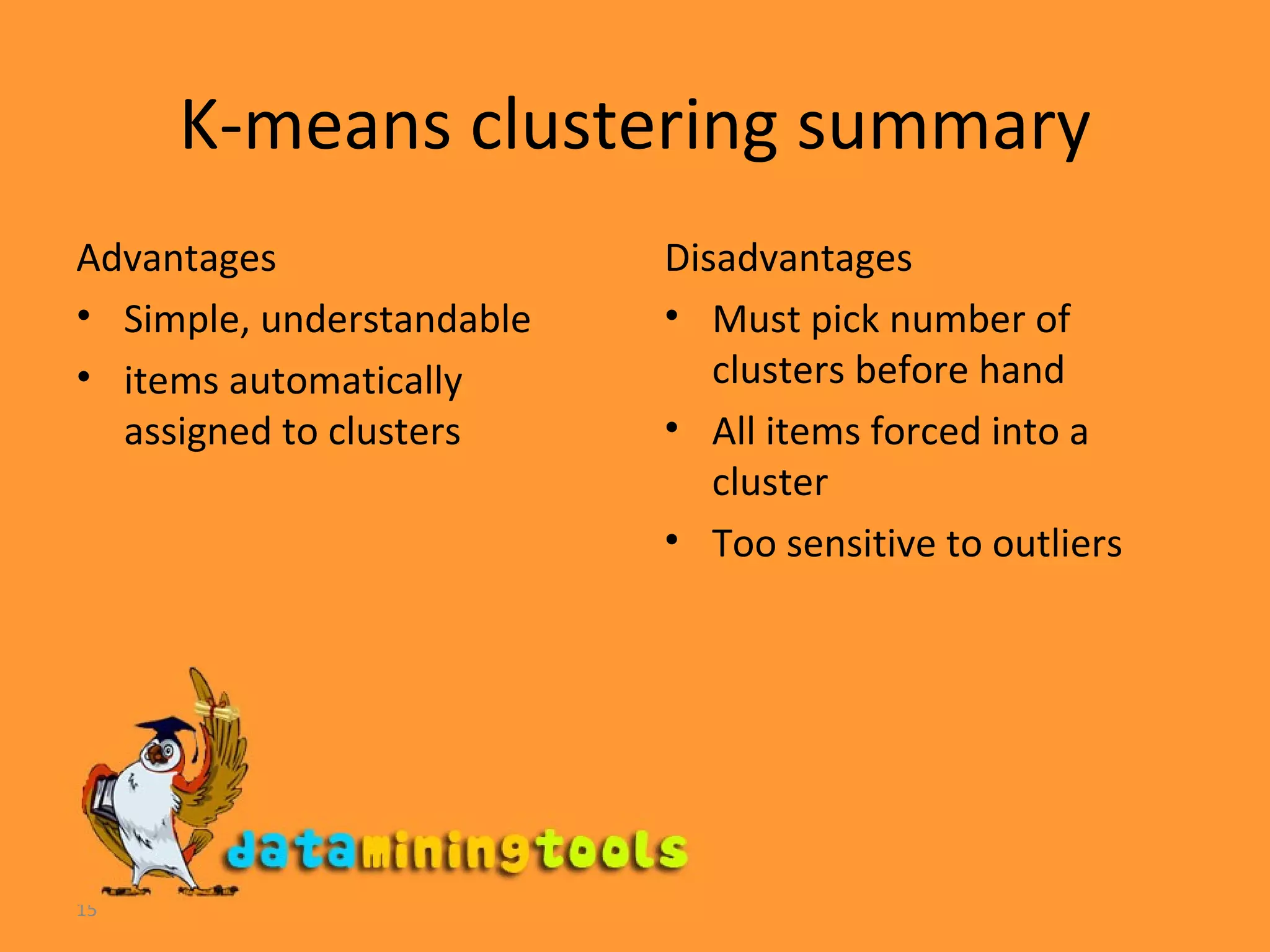 K-means clustering summary Advantages Simple, understandable items automatically assigned to clusters Disadvantages Must pick number of clusters before hand All items forced into a cluster Too sensitive to outliers 