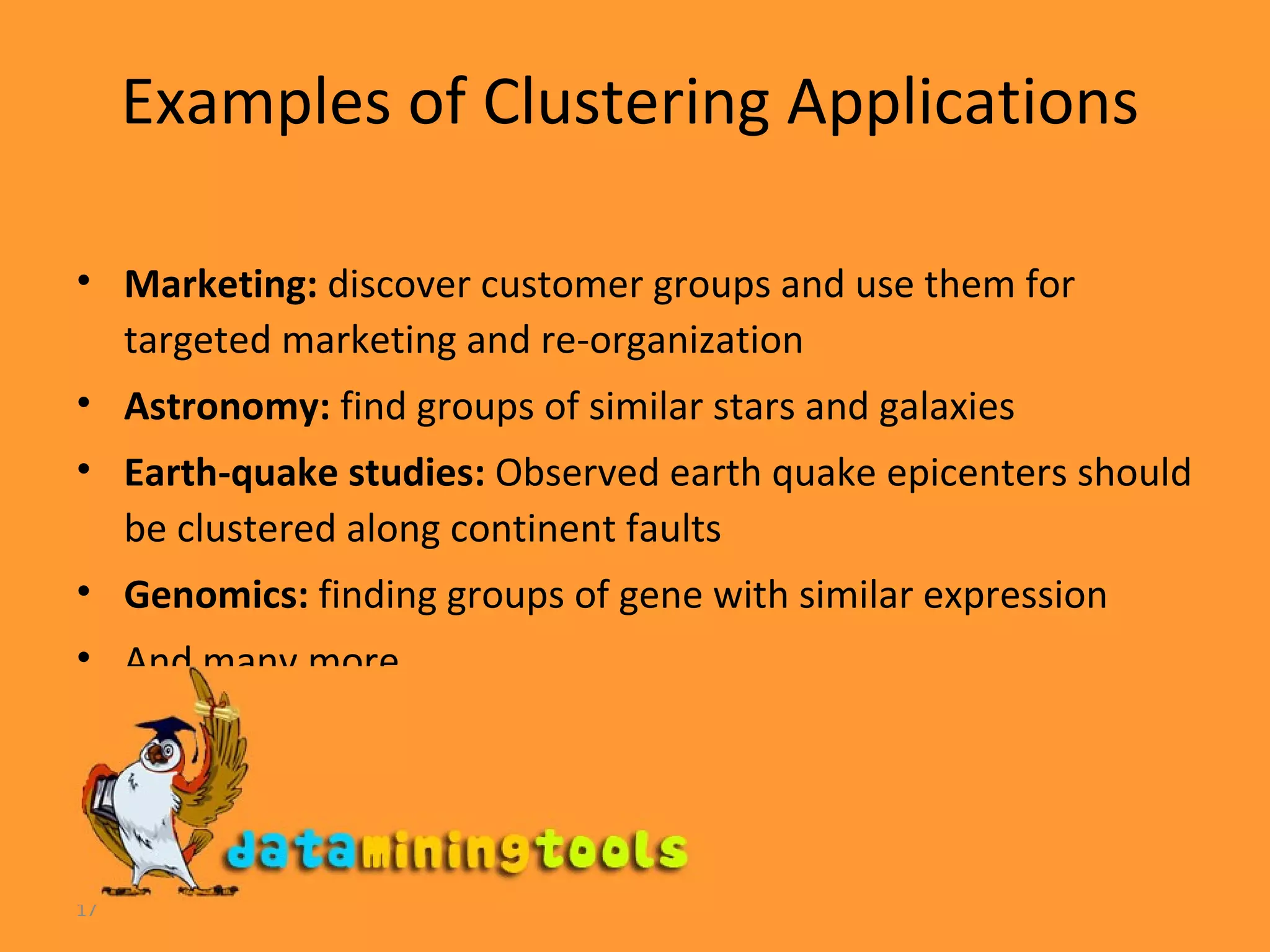 Examples of Clustering Applications Marketing:  discover customer groups and use them for targeted marketing and re-organization Astronomy:  find groups of similar stars and galaxies Earth-quake studies:  Observed earth quake epicenters should be clustered along continent faults Genomics:  finding groups of gene with similar expression And many more. 