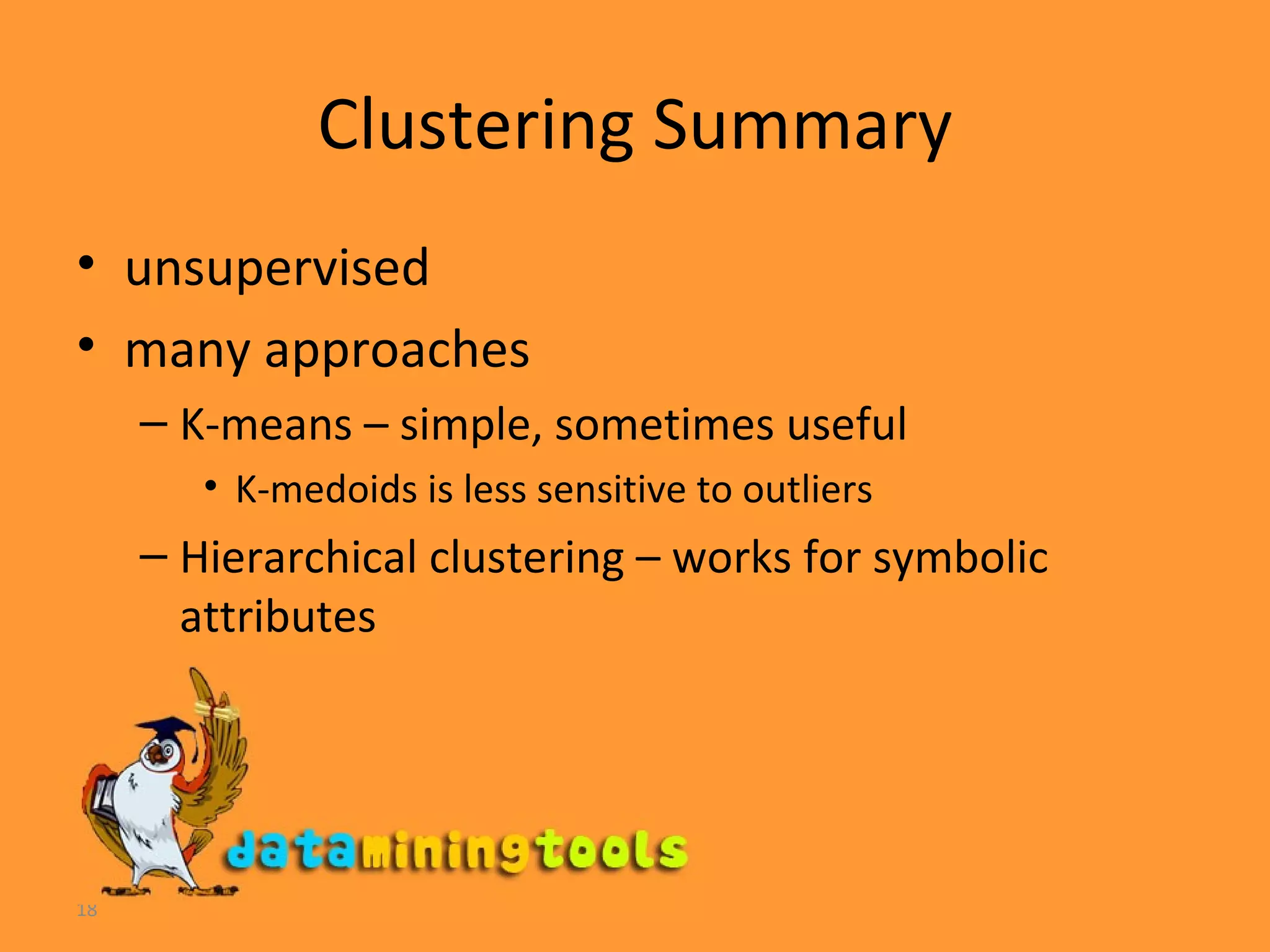 Clustering Summary unsupervised many approaches K-means – simple, sometimes useful K-medoids is less sensitive to outliers Hierarchical clustering – works for symbolic attributes 
