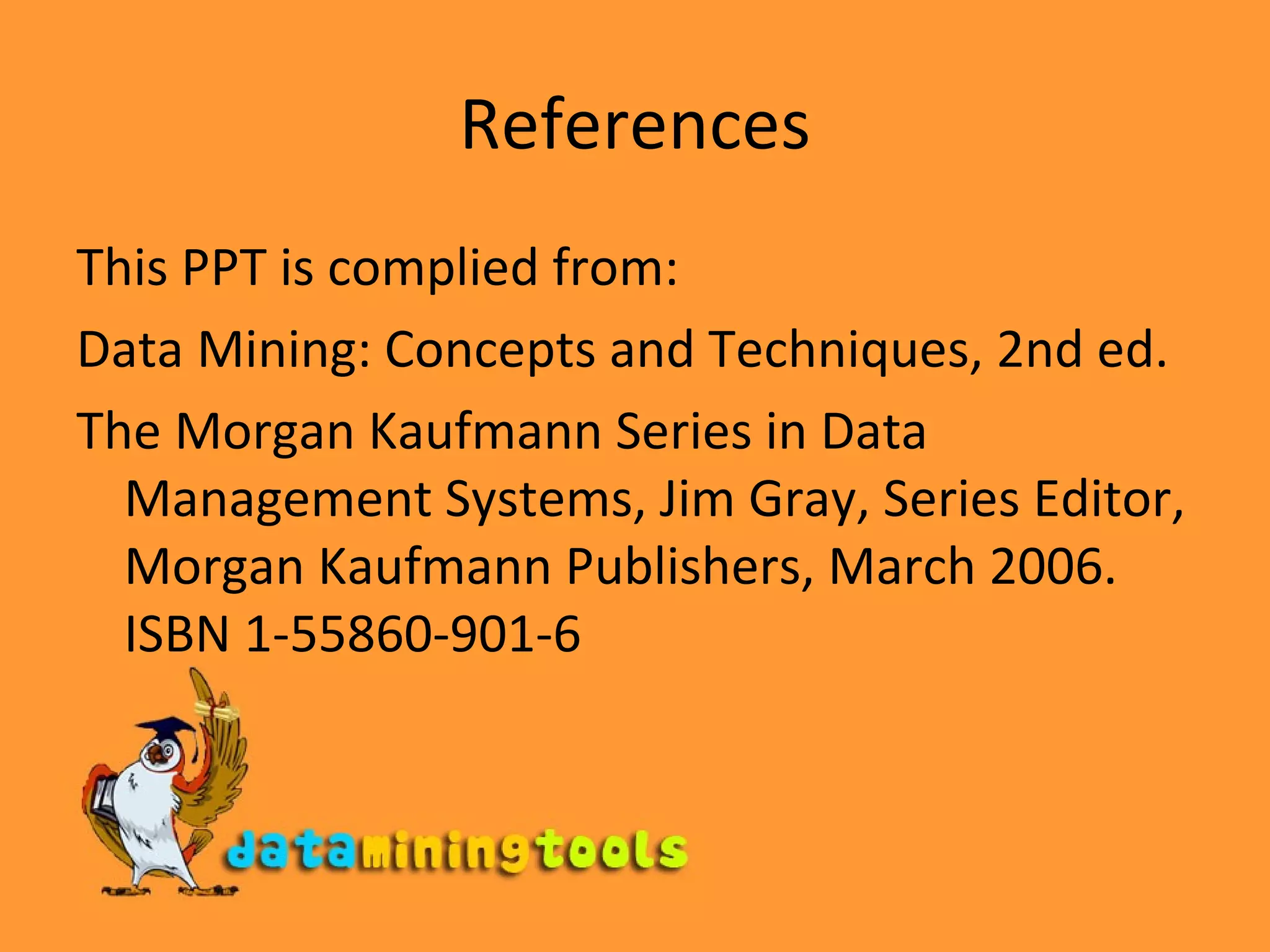 References This PPT is complied from: Data Mining: Concepts and Techniques, 2nd ed. The Morgan Kaufmann Series in Data Management Systems, Jim Gray, Series Editor, Morgan Kaufmann Publishers, March 2006. ISBN 1-55860-901-6 