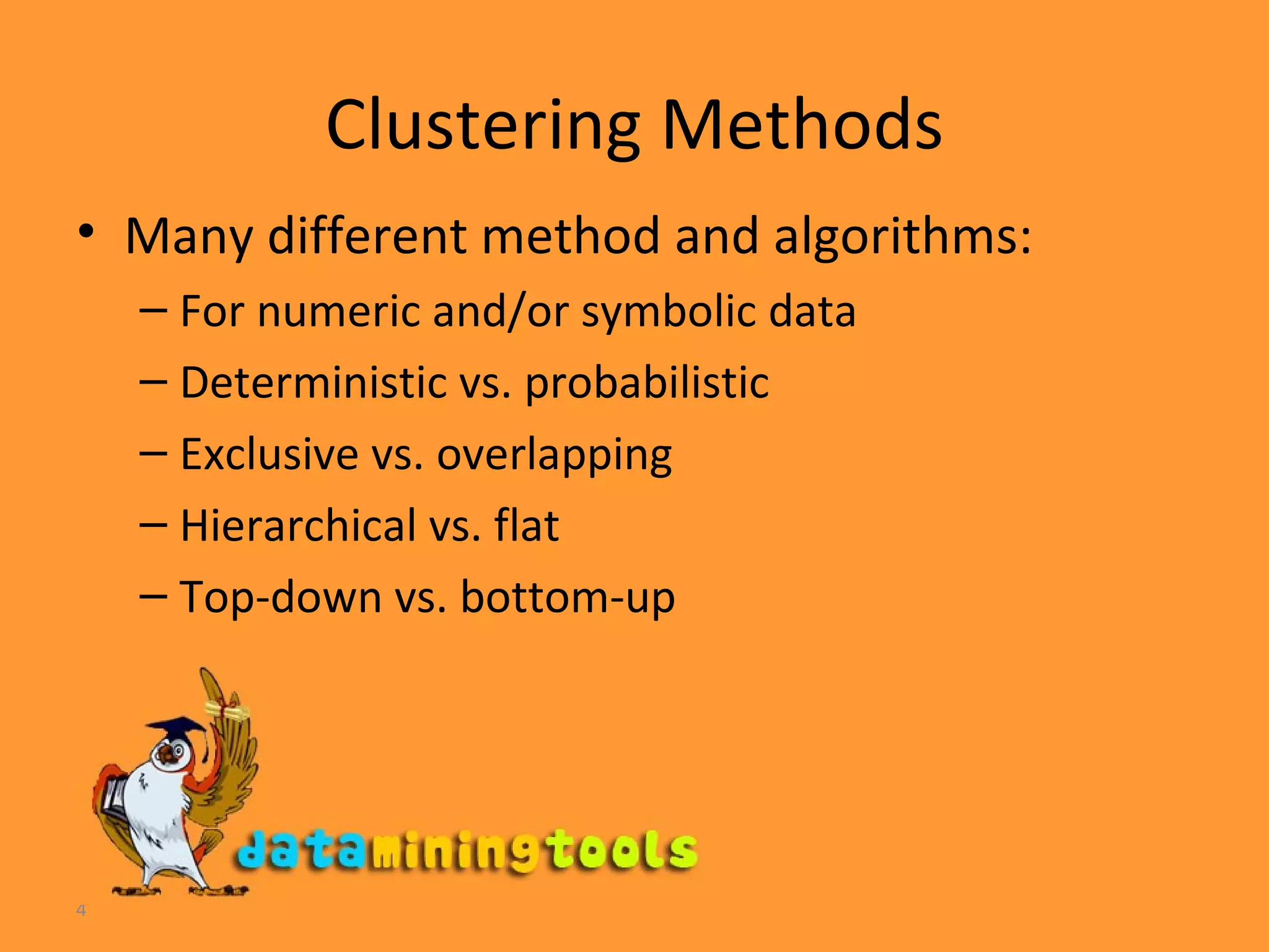 Clustering Methods Many different method and algorithms: For numeric and/or symbolic data Deterministic vs. probabilistic Exclusive vs. overlapping Hierarchical vs. flat Top-down vs. bottom-up 