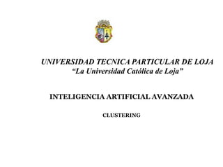 UNIVERSIDAD TECNICA PARTICULAR DE LOJA “La Universidad Católica de Loja” INTELIGENCIA ARTIFICIAL AVANZADA CLUSTERING 