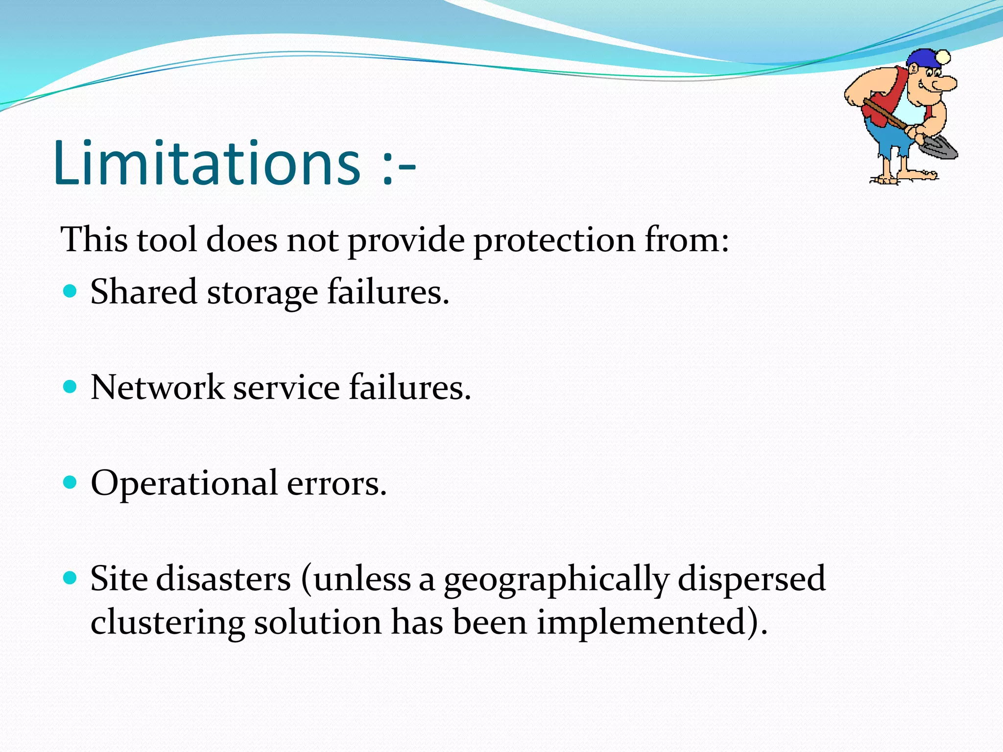Limitations :-
This tool does not provide protection from:
 Shared storage failures.

 Network service failures.

 Operational errors.

 Site disasters (unless a geographically dispersed
 clustering solution has been implemented).
 