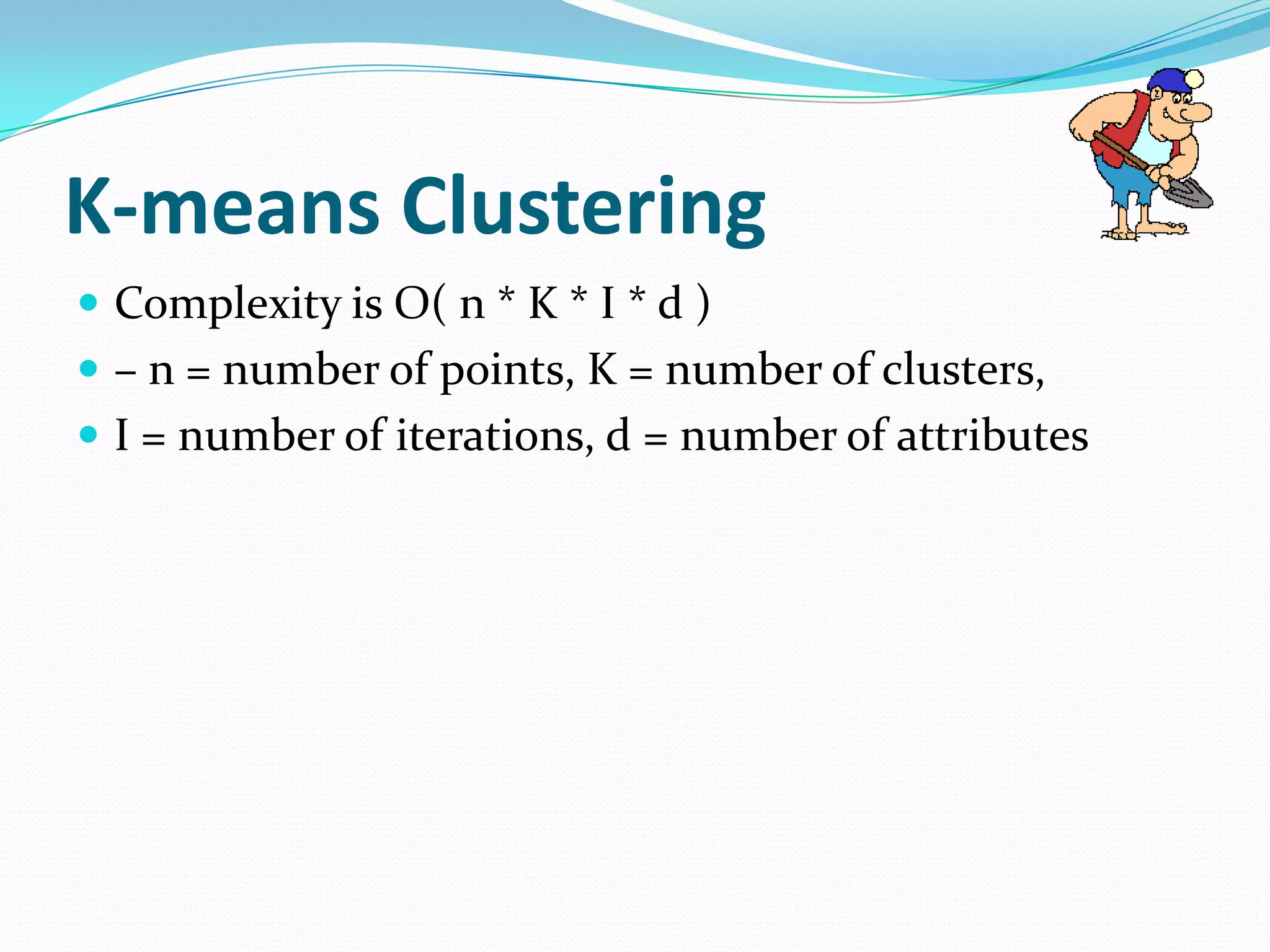 K-means Clustering
 Complexity is O( n * K * I * d )
 – n = number of points, K = number of clusters,
 I = number of iterations, d = number of attributes
 