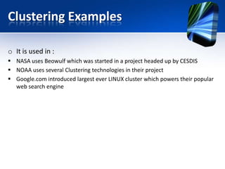 Clustering Examples

o It is used in :
 NASA uses Beowulf which was started in a project headed up by CESDIS
 NOAA uses several Clustering technologies in their project
 Google.com introduced largest ever LINUX cluster which powers their popular
  web search engine
 