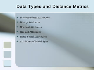 Data Types and Distance Metrics

   Interval-Scaled Attributes
   Binary Attributes
   Nominal Attributes
   Ordinal Attributes
   Ratio-Scaled Attributes
   Attributes of Mixed Type
 