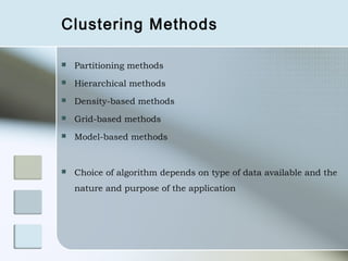 Clustering Methods

   Partitioning methods
   Hierarchical methods
   Density-based methods
   Grid-based methods
   Model-based methods


   Choice of algorithm depends on type of data available and the
    nature and purpose of the application
 