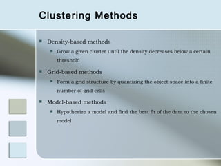 Clustering Methods

   Density-based methods
       Grow a given cluster until the density decreases below a certain
        threshold

   Grid-based methods
       Form a grid structure by quantizing the object space into a finite
        number of grid cells

   Model-based methods
       Hypothesize a model and find the best fit of the data to the chosen
        model
 