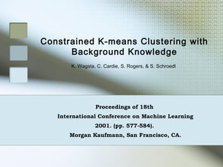 Constrained K-means Clustering with
      Background Knowledge
       K. Wagsta, C. Cardie, S. Rogers, & S. Schroedl




                 Proceedings of 18th
   International Conference on Machine Learning
                 2001. (pp. 577-584).
      Morgan Kaufmann, San Francisco, CA.
 