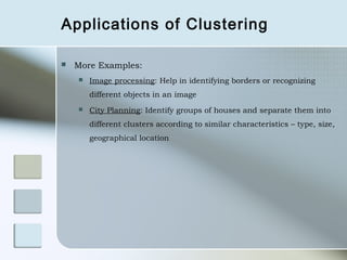 Applications of Clustering

   More Examples:
       Image processing: Help in identifying borders or recognizing
        different objects in an image
       City Planning: Identify groups of houses and separate them into
        different clusters according to similar characteristics – type, size,
        geographical location
 