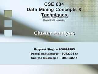 CSE 634
Data Mining Concepts &
      Techniques
     Professor Anita Wasilewska
         Stony Brook University




    Cluster Analysis


   Harpreet Singh – 100891995
  Densel Santhmayor – 105229333
  Sudipto Mukherjee – 105303644
 