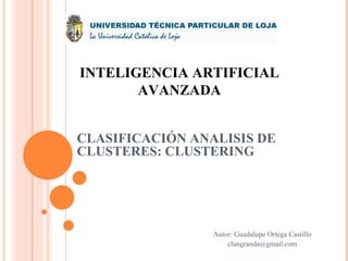 INTELIGENCIA ARTIFICIAL AVANZADA CLASIFICACIÓN ANALISIS DE CLUSTERES: CLUSTERING Autor: Guadalupe Ortega Castillo [email_address] 