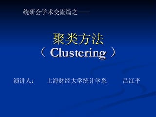 聚类方法 （ Clustering ） 统研会学术交流篇之—— 演讲人：  上海财经大学统计学系 吕江平 