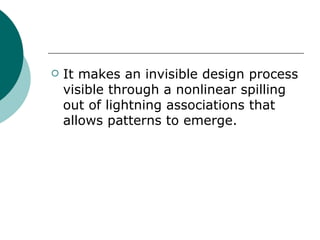 It makes an invisible design process visible through a nonlinear spilling out of lightning associations that allows patterns to emerge. 