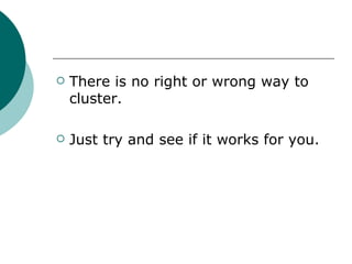 There is no right or wrong way to cluster. Just try and see if it works for you. 
