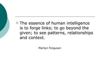 The essence of human intelligence is to forge links; to go beyond the given; to see patterns, relationships and context. Marilyn Ferguson 