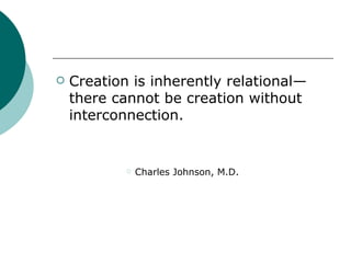 Creation is inherently relational—there cannot be creation without interconnection. Charles Johnson, M.D. 