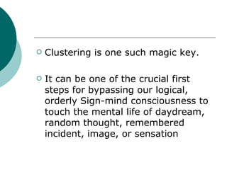 Clustering is one such magic key. It can be one of the crucial first steps for bypassing our logical, orderly Sign-mind consciousness to touch the mental life of daydream, random thought, remembered incident, image, or sensation 