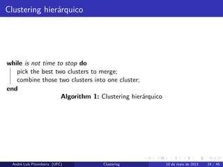 Clustering hierárquico
while is not time to stop do
pick the best two clusters to merge;
combine those two clusters into one cluster;
end
Algorithm 1: Clustering hierárquico
André Luís Pitombeira (UFC) Clustering 10 de maio de 2013 19 / 45
 