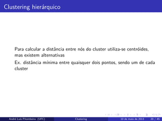 Clustering hierárquico
Para calcular a distância entre nós do cluster utiliza-se centróides,
mas existem alternativas
Ex. distância mínima entre quaisquer dois pontos, sendo um de cada
cluster
André Luís Pitombeira (UFC) Clustering 10 de maio de 2013 20 / 45
 