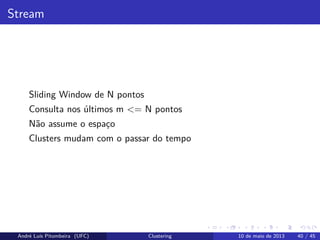 Stream
Sliding Window de N pontos
Consulta nos últimos m <= N pontos
Não assume o espaço
Clusters mudam com o passar do tempo
André Luís Pitombeira (UFC) Clustering 10 de maio de 2013 40 / 45
 