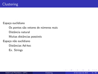 Clustering
Espaço euclidiano
Os pontos são vetores de números reais
Distância natural
Muitas distâncias possíveis
Espaço não euclidiano
Distâncias Ad-hoc
Ex. Strings
André Luís Pitombeira (UFC) Clustering 10 de maio de 2013 8 / 45
 