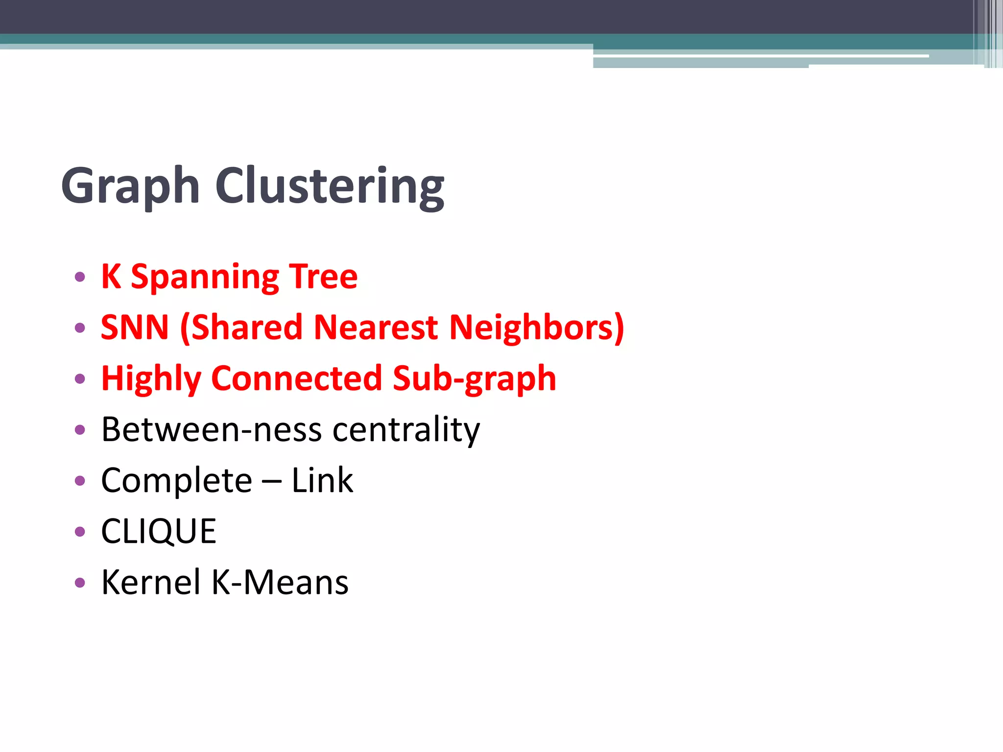 Graph Clustering
• K Spanning Tree
• SNN (Shared Nearest Neighbors)
• Highly Connected Sub-graph
• Between-ness centrality
• Complete – Link
• CLIQUE
• Kernel K-Means
 