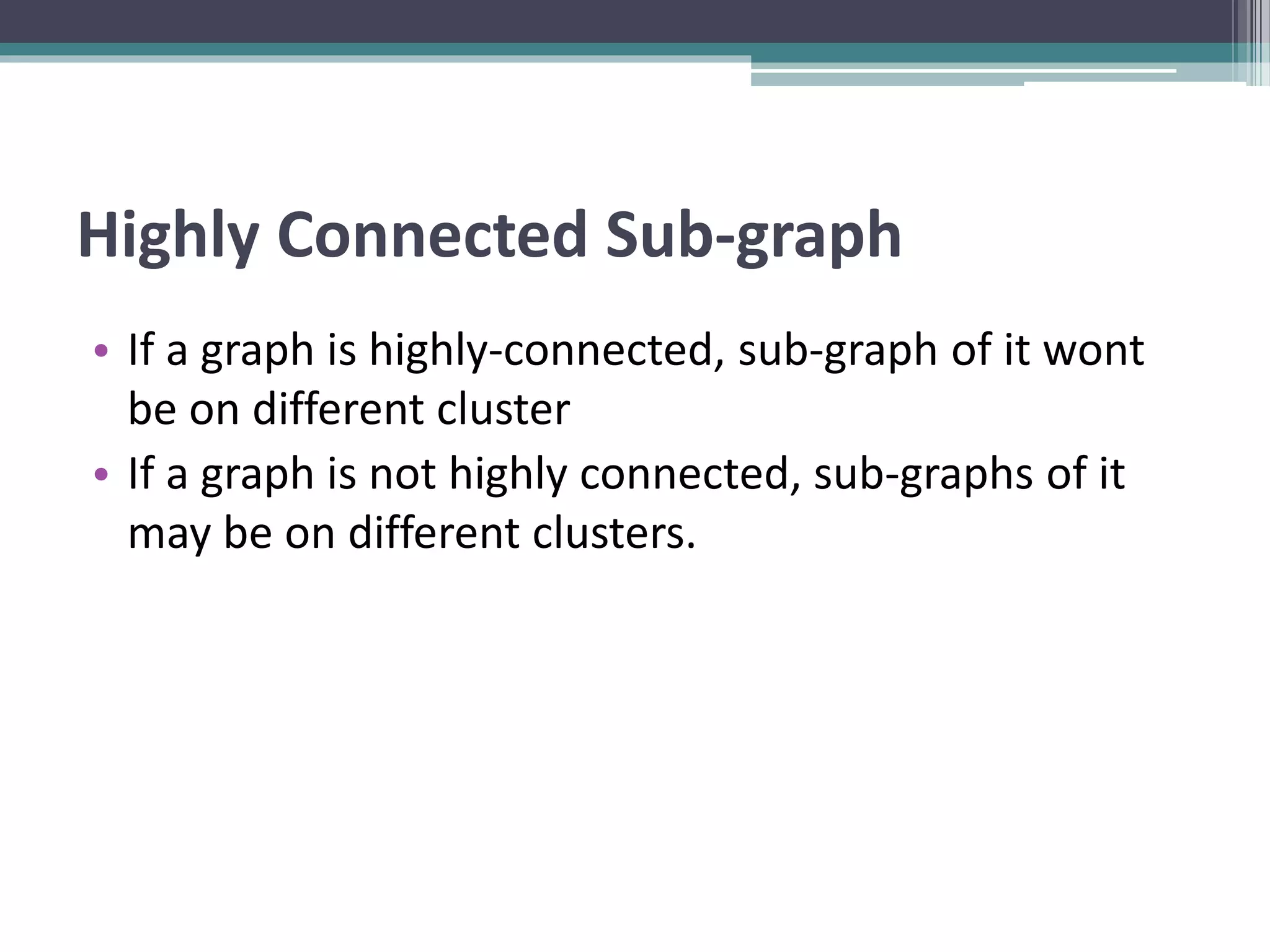 Highly Connected Sub-graph
• If a graph is highly-connected, sub-graph of it wont
be on different cluster
• If a graph is not highly connected, sub-graphs of it
may be on different clusters.
 