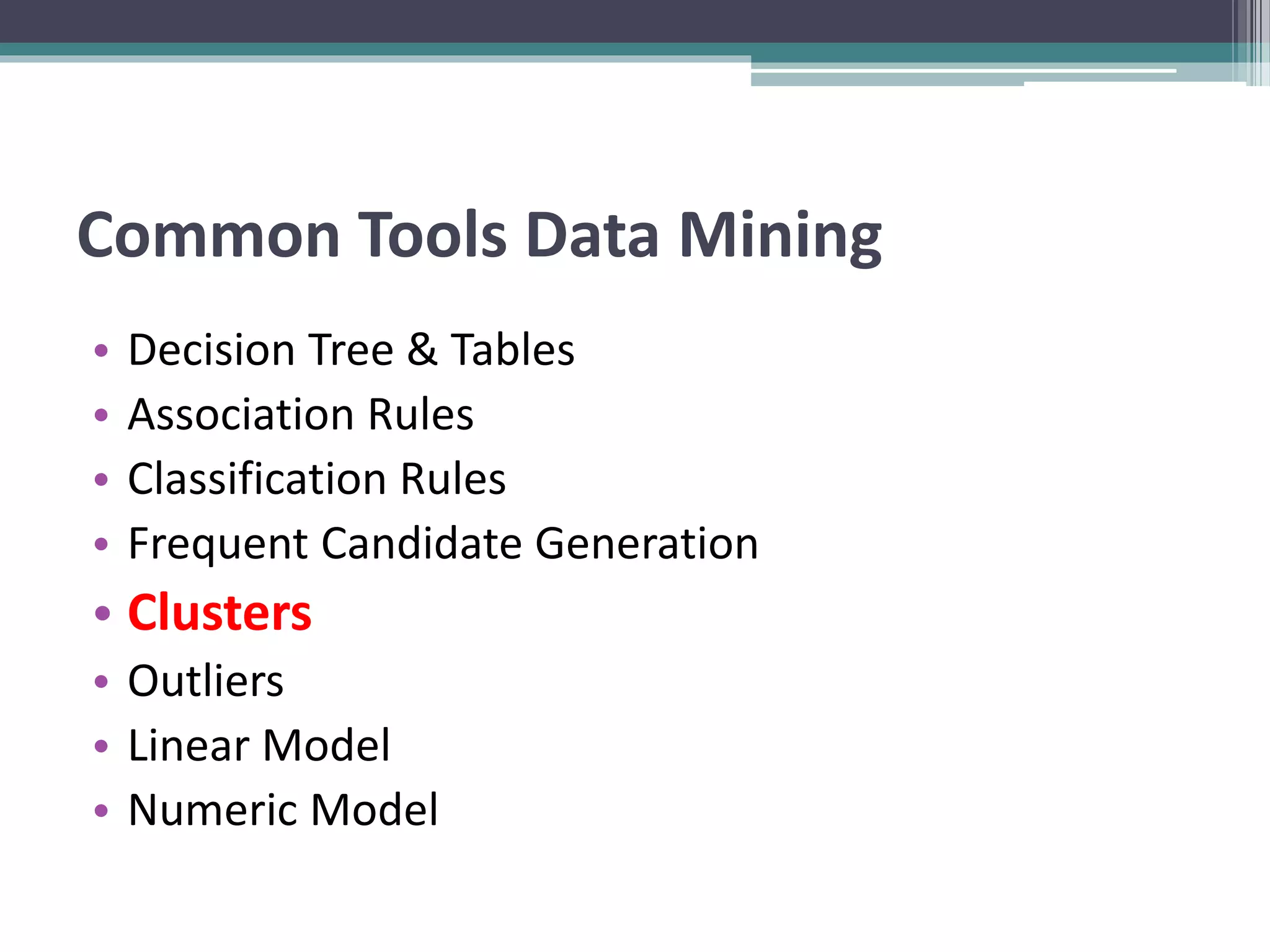 Common Tools Data Mining
• Decision Tree & Tables
• Association Rules
• Classification Rules
• Frequent Candidate Generation
• Clusters
• Outliers
• Linear Model
• Numeric Model
 