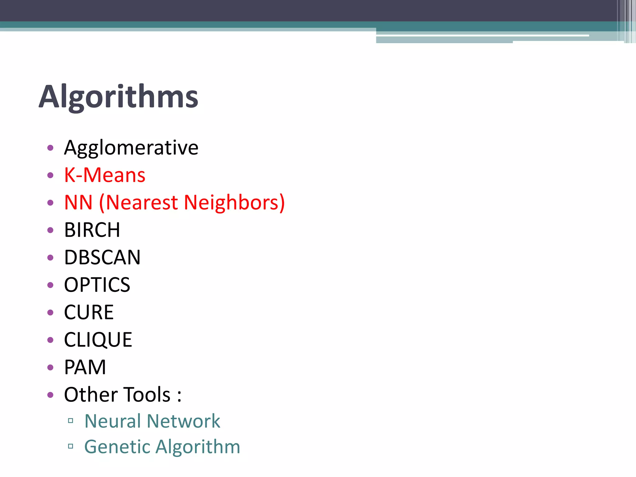 Algorithms
• Agglomerative
• K-Means
• NN (Nearest Neighbors)
• BIRCH
• DBSCAN
• OPTICS
• CURE
• CLIQUE
• PAM
• Other Tools :
▫ Neural Network
▫ Genetic Algorithm
 