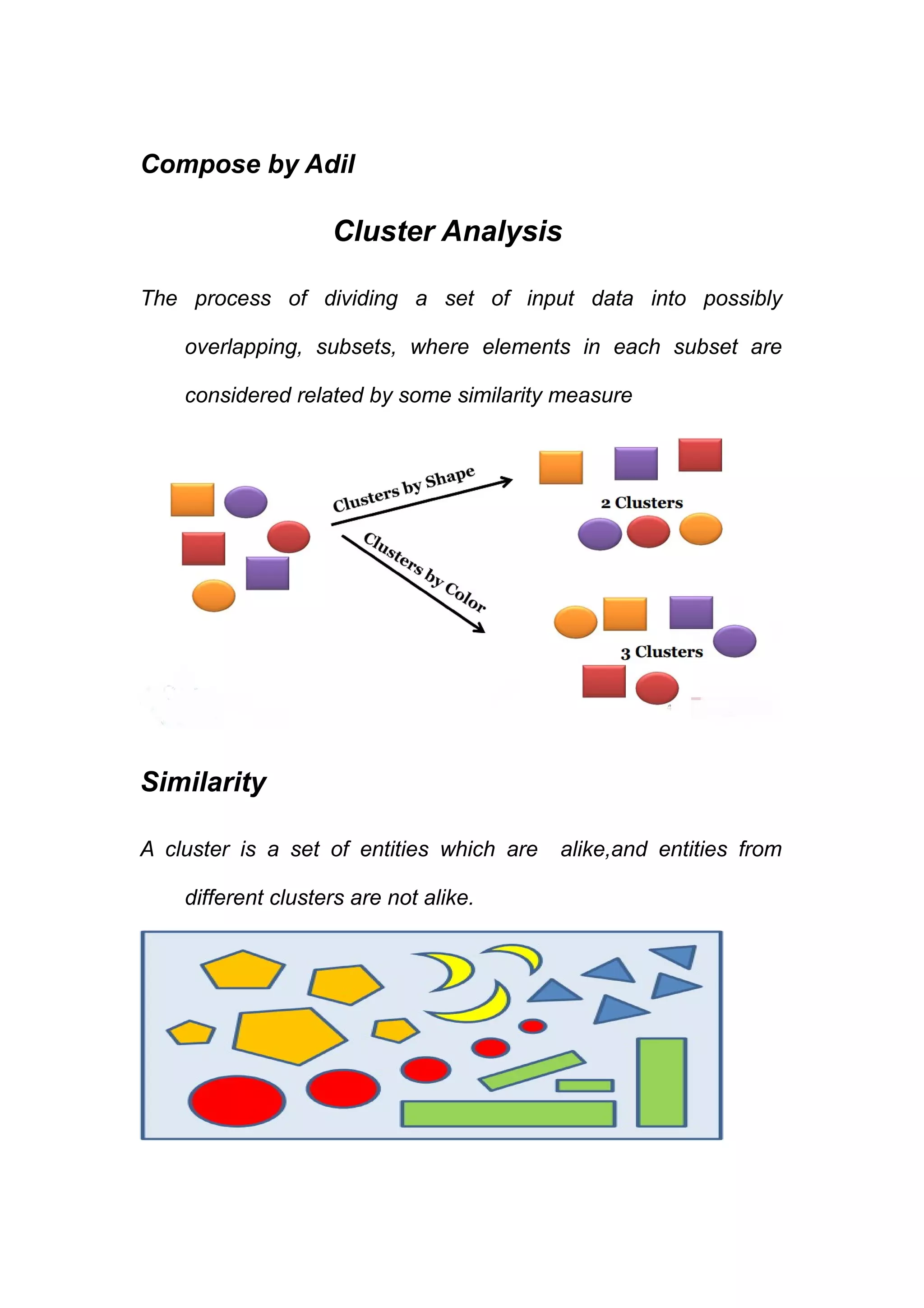 Compose by Adil
Cluster Analysis
The process of dividing a set of input data into possibly
overlapping, subsets, where elements in each subset are
considered related by some similarity measure
Similarity
A cluster is a set of entities which are alike,and entities from
different clusters are not alike.
 