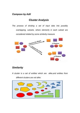 Compose by Adil
Cluster Analysis
The process of dividing a set of input data into possibly
overlapping, subsets, where elements in each subset are
considered related by some similarity measure
Similarity
A cluster is a set of entities which are alike,and entities from
different clusters are not alike.
 