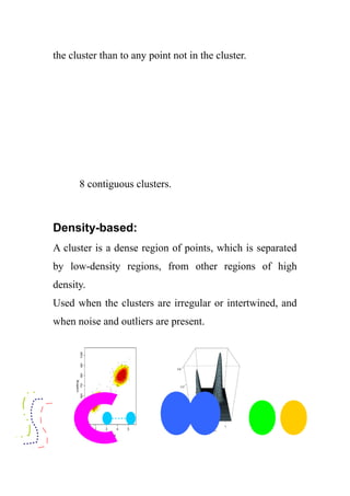 the cluster than to any point not in the cluster.
8 contiguous clusters.
Density-based:
A cluster is a dense region of points, which is separated
by low-density regions, from other regions of high
density.
Used when the clusters are irregular or intertwined, and
when noise and outliers are present.
 