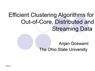 06/03/15
Efficient Clustering Algorithms for
Out-of-Core, Distributed and
Streaming Data
Anjan Goswami
The Ohio State University
 