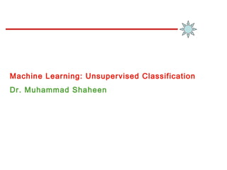 Machine Learning: Unsupervised Classification
Dr. Muhammad Shaheen
 