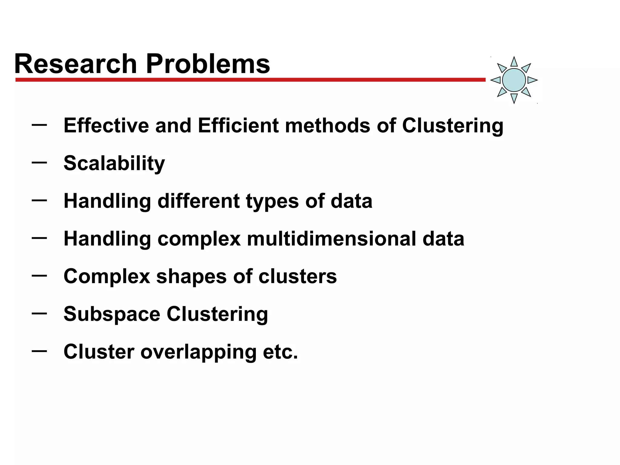 Research Problems
─ Effective and Efficient methods of Clustering
─ Scalability
─ Handling different types of data
─ Handling complex multidimensional data
─ Complex shapes of clusters
─ Subspace Clustering
─ Cluster overlapping etc.
 