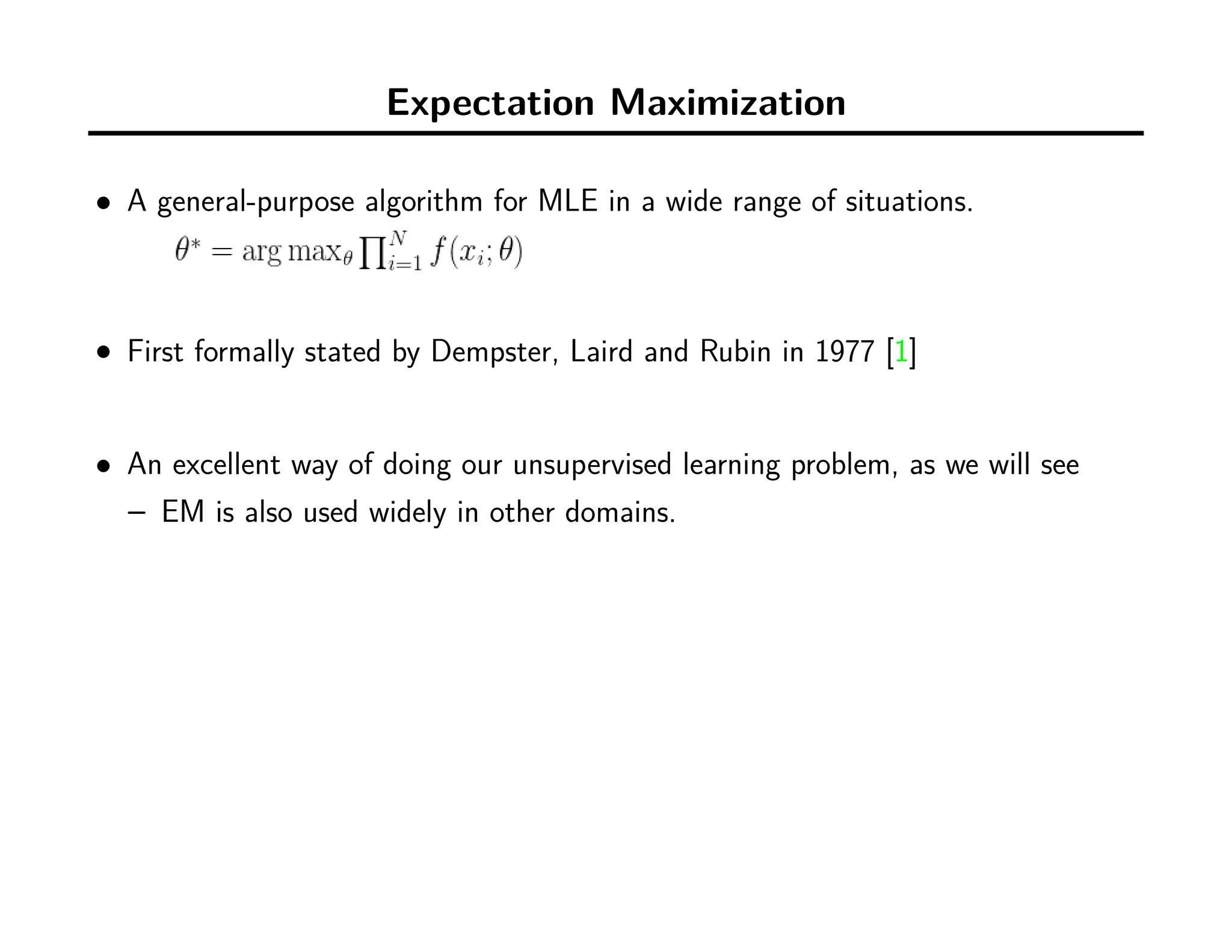 Expectation Maximization
• A general-purpose algorithm for MLE in a wide range of situations.
• First formally stated by Dempster, Laird and Rubin in 1977 [1]
• An excellent way of doing our unsupervised learning problem, as we will see
– EM is also used widely in other domains.
 