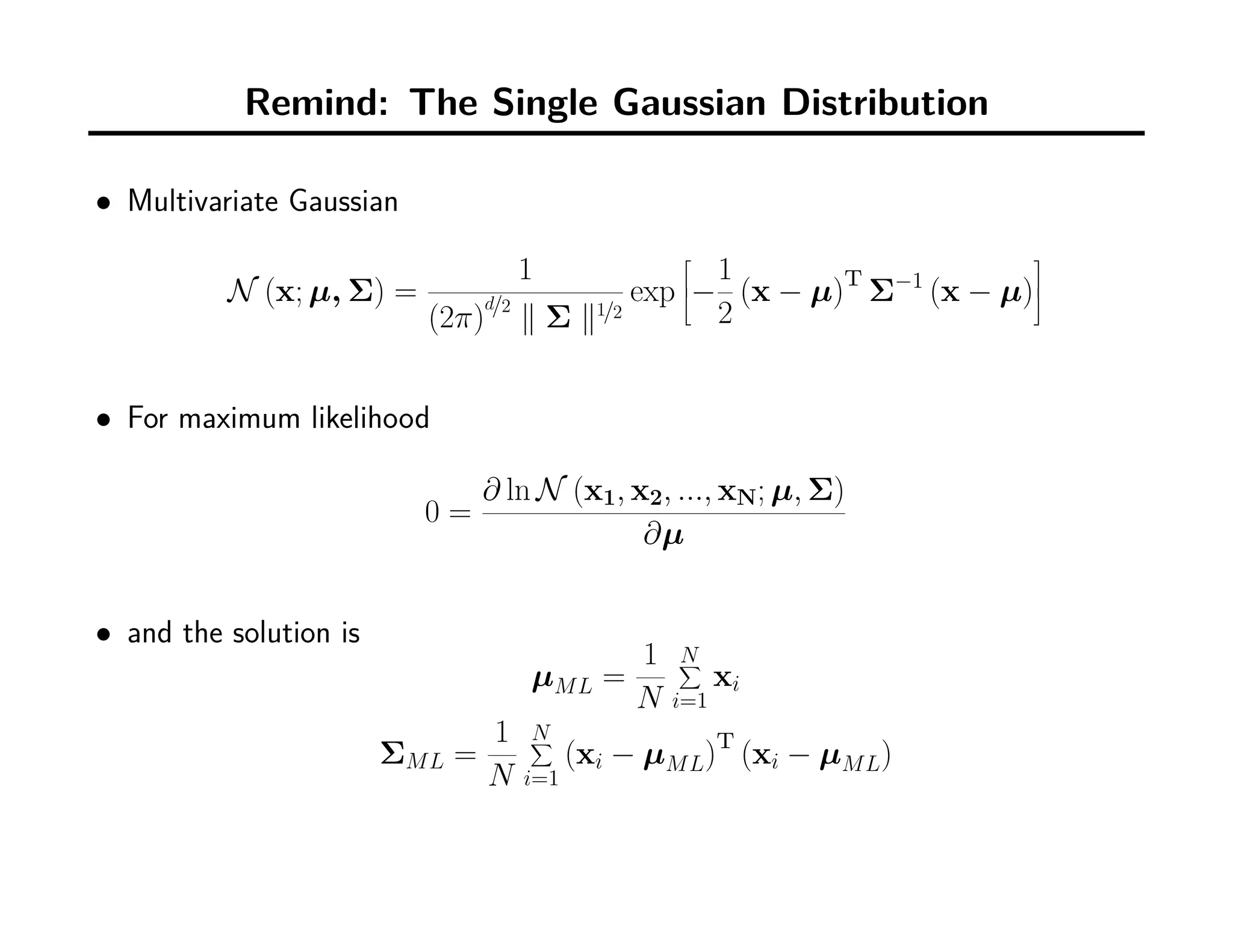 Remind: The Single Gaussian Distribution
• Multivariate Gaussian
N (x; µ, Σ) =
1
(2π)
d/2
∥ Σ ∥1/2
exp


−
1
2
(x − µ)T
Σ−1
(x − µ)



• For maximum likelihood
0 =
∂ ln N (x1, x2, ..., xN; µ, Σ)
∂µ
• and the solution is
µML =
1
N
N∑
i=1
xi
ΣML =
1
N
N∑
i=1
(xi − µML)T
(xi − µML)
 