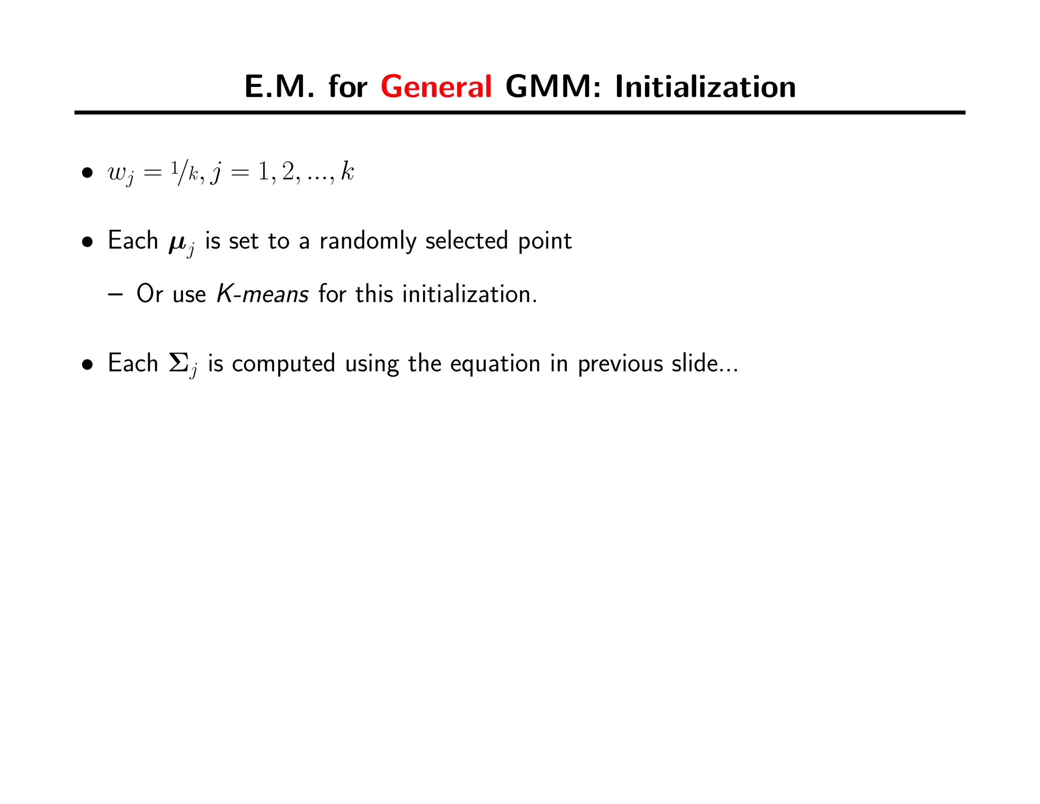 E.M. for General GMM: Initialization
• wj = 1/k, j = 1, 2, ..., k
• Each µj is set to a randomly selected point
– Or use K-means for this initialization.
• Each Σj is computed using the equation in previous slide...
 