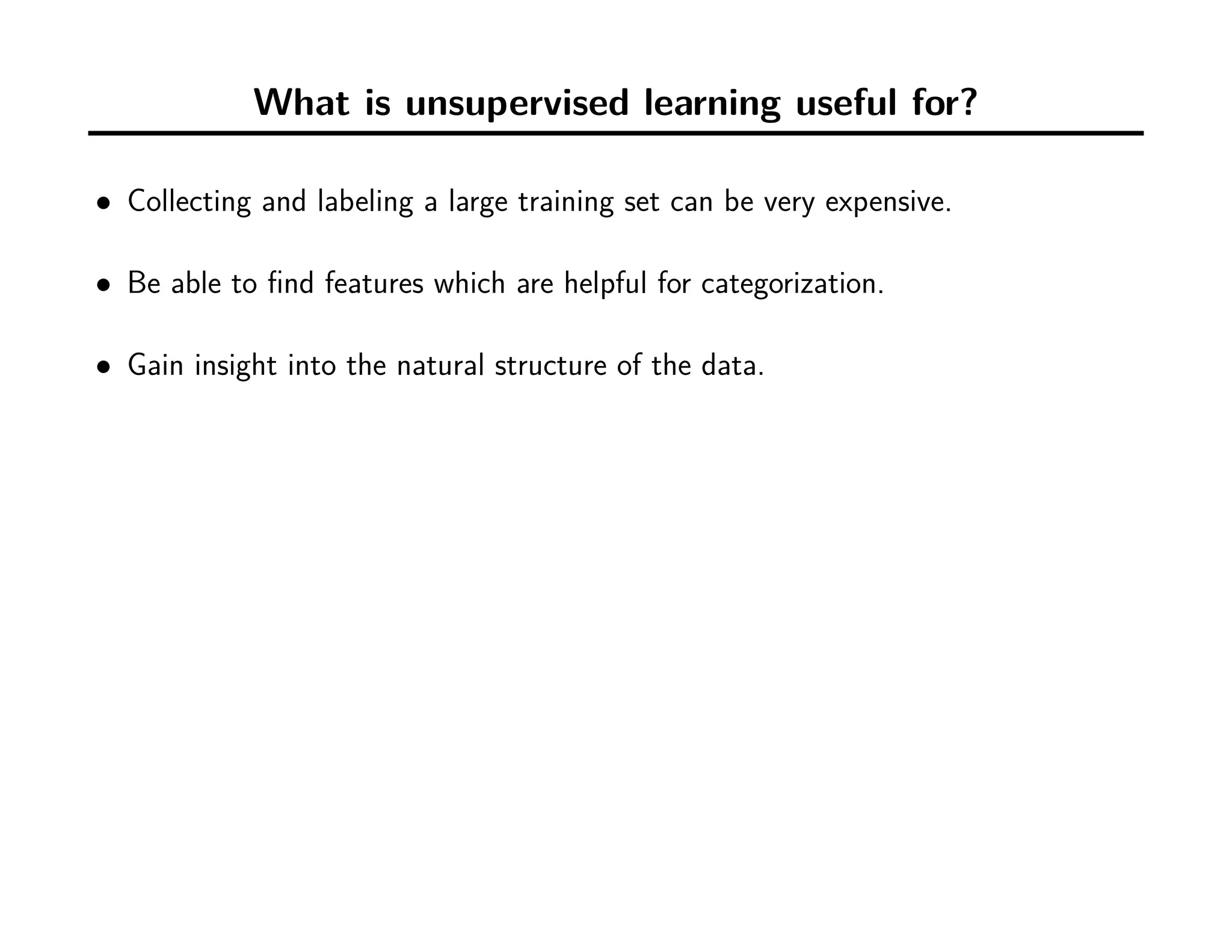 What is unsupervised learning useful for?
• Collecting and labeling a large training set can be very expensive.
• Be able to ﬁnd features which are helpful for categorization.
• Gain insight into the natural structure of the data.
 